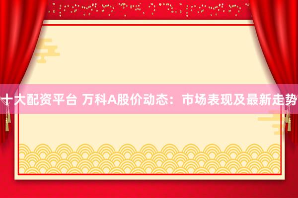 十大配资平台 万科A股价动态：市场表现及最新走势