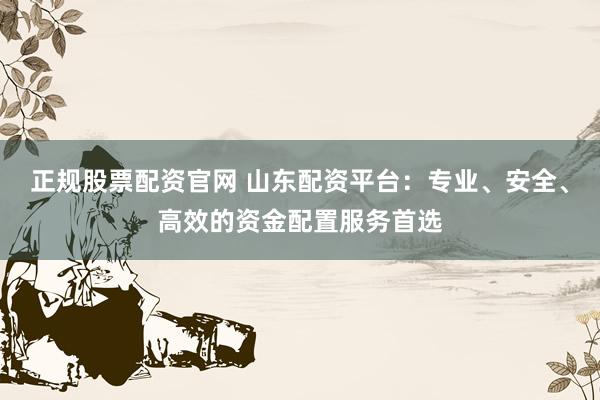 正规股票配资官网 山东配资平台：专业、安全、高效的资金配置服务首选