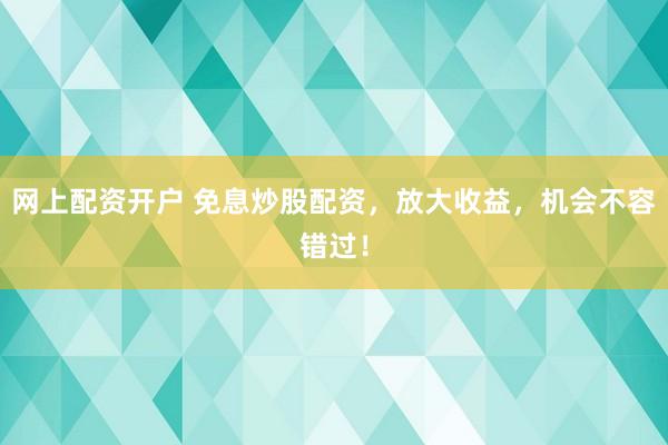 网上配资开户 免息炒股配资,放大收益,机会不容错过!