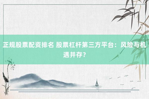 正规股票配资排名 股票杠杆第三方平台：风险与机遇并存？