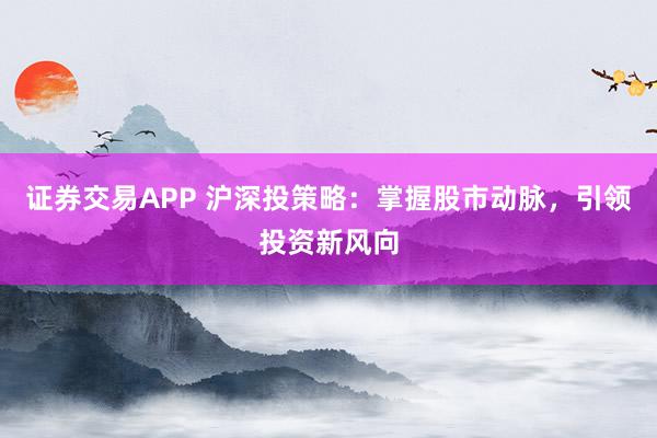 证券交易APP 沪深投策略:掌握股市动脉,引领投资新风向