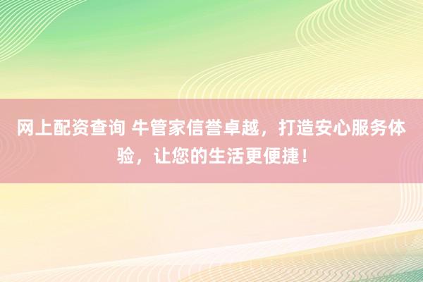 网上配资查询 牛管家信誉卓越，打造安心服务体验，让您的生活更便捷！