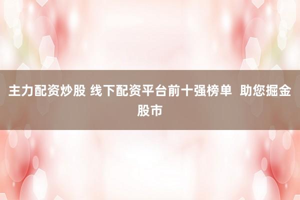 主力配资炒股 线下配资平台前十强榜单 助您掘金股市