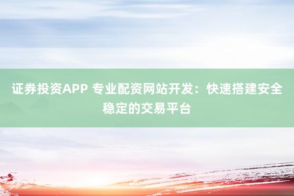 证券投资APP 专业配资网站开发：快速搭建安全稳定的交易平台