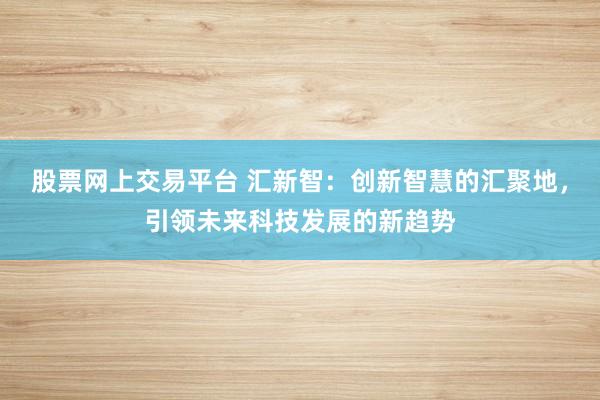 股票网上交易平台 汇新智：创新智慧的汇聚地，引领未来科技发展的新趋势