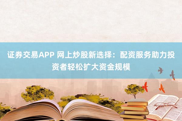 证券交易APP 网上炒股新选择：配资服务助力投资者轻松扩大资金规模