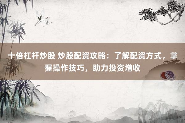 十倍杠杆炒股 炒股配资攻略：了解配资方式，掌握操作技巧，助力投资增收