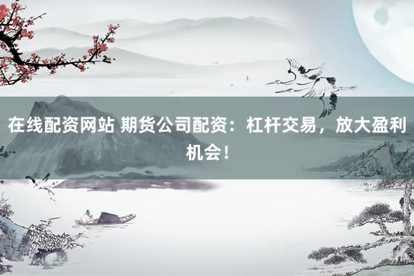 在线配资网站 期货公司配资:杠杆交易,放大盈利机会!