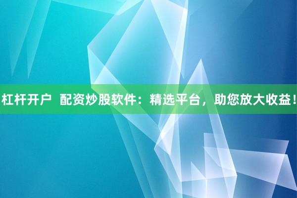 杠杆开户  配资炒股软件：精选平台，助您放大收益！