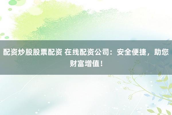 配资炒股股票配资 在线配资公司：安全便捷，助您财富增值！