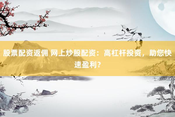 股票配资返佣 网上炒股配资：高杠杆投资，助您快速盈利？