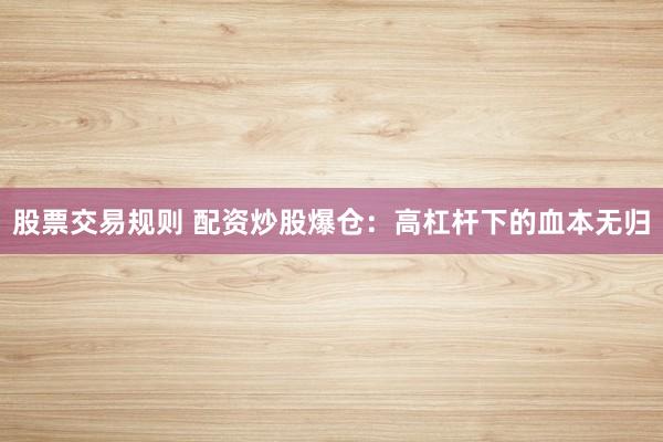 股票交易规则 配资炒股爆仓：高杠杆下的血本无归