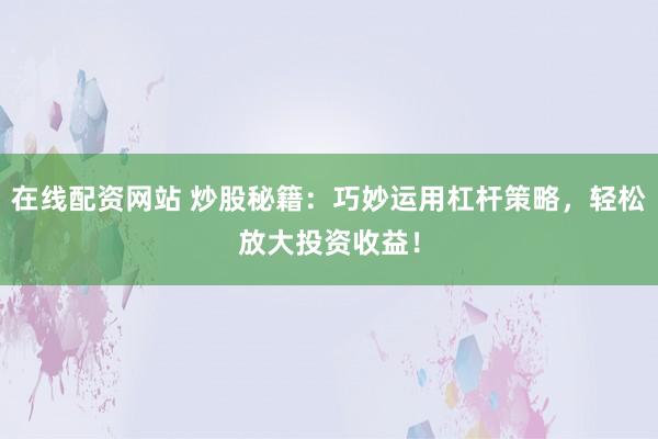 在线配资网站 炒股秘籍：巧妙运用杠杆策略，轻松放大投资收益！