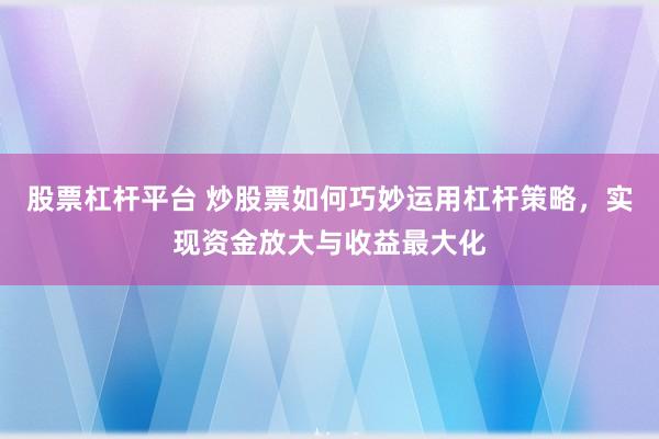 股票杠杆平台 炒股票如何巧妙运用杠杆策略，实现资金放大与收益最大化