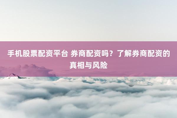 手机股票配资平台 券商配资吗？了解券商配资的真相与风险
