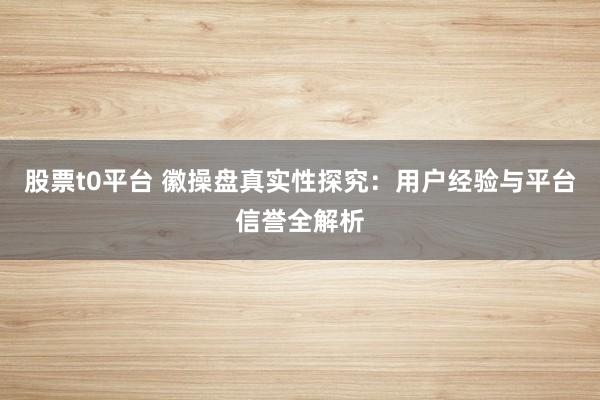 股票t0平台 徽操盘真实性探究：用户经验与平台信誉全解析