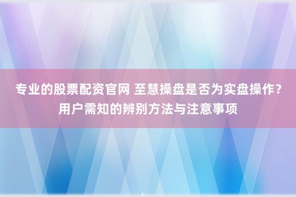 专业的股票配资官网 至慧操盘是否为实盘操作？用户需知的辨别方法与注意事项