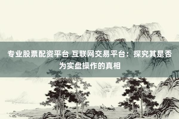 专业股票配资平台 互联网交易平台：探究其是否为实盘操作的真相
