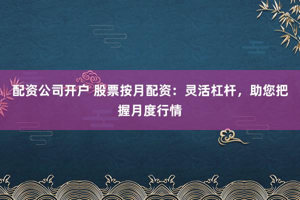 配资公司开户 股票按月配资：灵活杠杆，助您把握月度行情