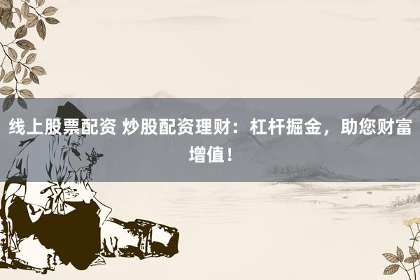 线上股票配资 炒股配资理财：杠杆掘金，助您财富增值！