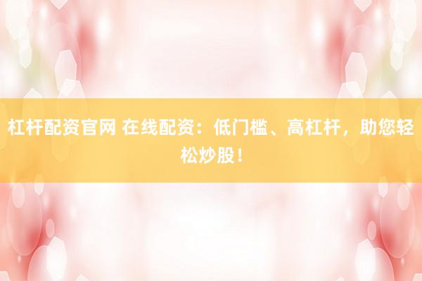 杠杆配资官网 在线配资：低门槛、高杠杆，助您轻松炒股！