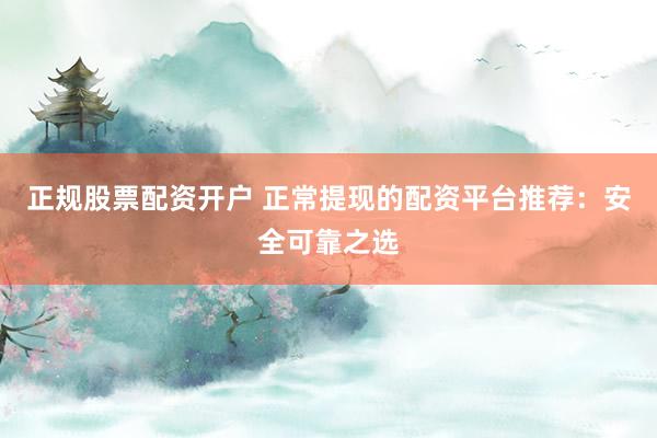 正规股票配资开户 正常提现的配资平台推荐:安全可靠之选