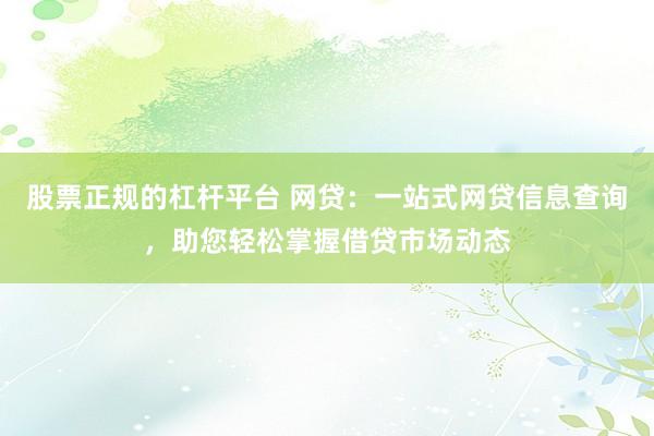 股票正规的杠杆平台 网贷：一站式网贷信息查询，助您轻松掌握借贷市场动态