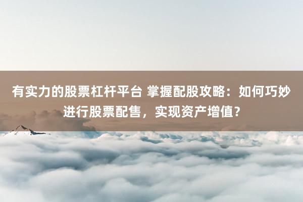 有实力的股票杠杆平台 掌握配股攻略:如何巧妙进行股票配售,实现资产增值?