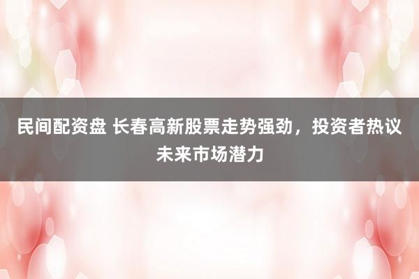民间配资盘 长春高新股票走势强劲，投资者热议未来市场潜力