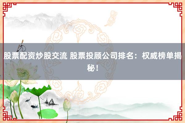股票配资炒股交流 股票投顾公司排名：权威榜单揭秘！