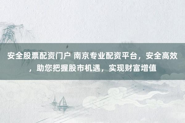 安全股票配资门户 南京专业配资平台，安全高效，助您把握股市机遇，实现财富增值