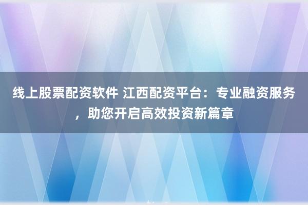 线上股票配资软件 江西配资平台：专业融资服务，助您开启高效投资新篇章