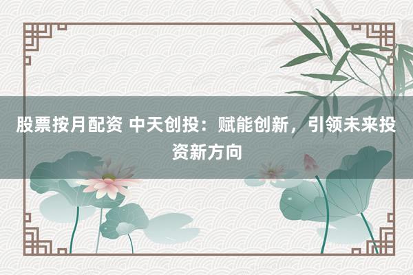 股票按月配资 中天创投：赋能创新，引领未来投资新方向
