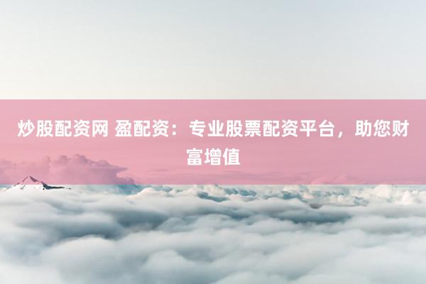 炒股配资网 盈配资：专业股票配资平台，助您财富增值