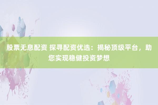 股票无息配资 探寻配资优选:揭秘顶级平台,助您实现稳健投资梦想