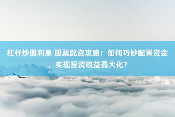杠杆炒股利息 股票配资攻略:如何巧妙配置资金,实现投资收益最大化?