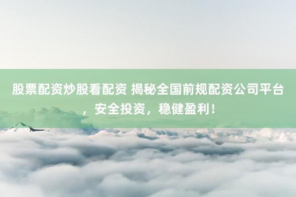 股票配资炒股看配资 揭秘全国前规配资公司平台，安全投资，稳健盈利！