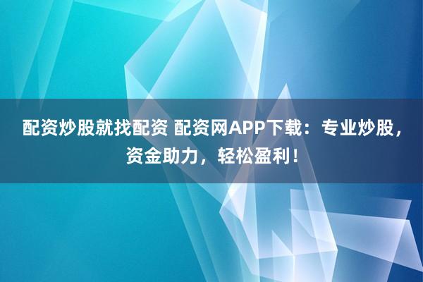 配资炒股就找配资 配资网APP下载：专业炒股，资金助力，轻松盈利！