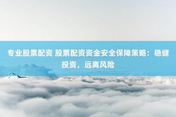 专业股票配资 股票配资资金安全保障策略：稳健投资，远离风险