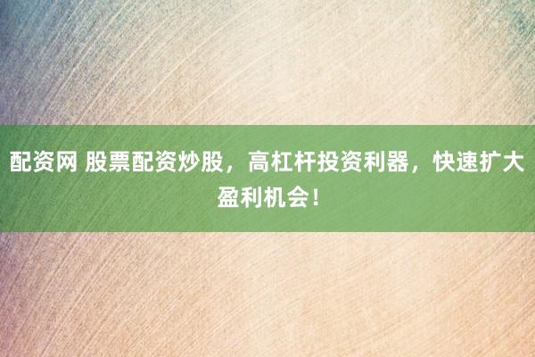 配资网 股票配资炒股，高杠杆投资利器，快速扩大盈利机会！