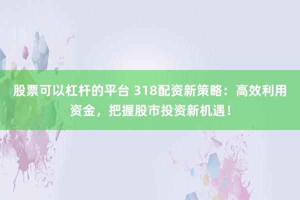 股票可以杠杆的平台 318配资新策略：高效利用资金，把握股市投资新机遇！