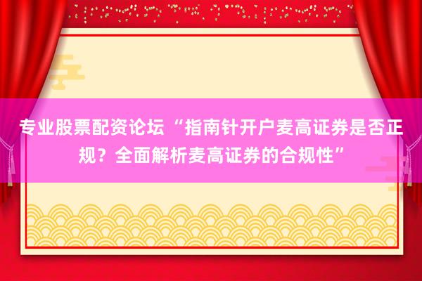 专业股票配资论坛 “指南针开户麦高证券是否正规？全面解析麦高证券的合规性”