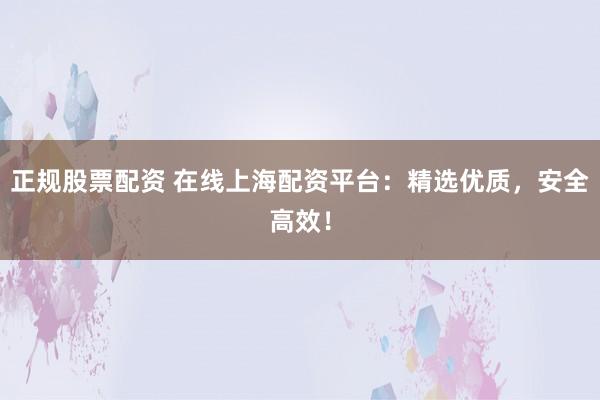 正规股票配资 在线上海配资平台：精选优质，安全高效！