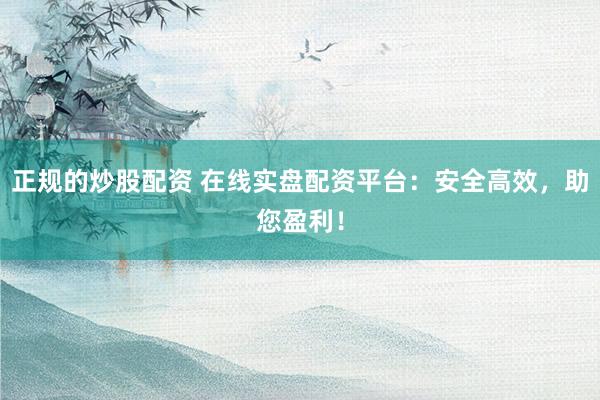 正规的炒股配资 在线实盘配资平台：安全高效，助您盈利！