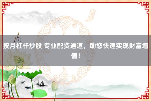 按月杠杆炒股 专业配资通道，助您快速实现财富增值！