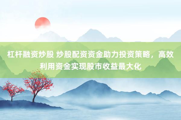 杠杆融资炒股 炒股配资资金助力投资策略，高效利用资金实现股市收益最大化