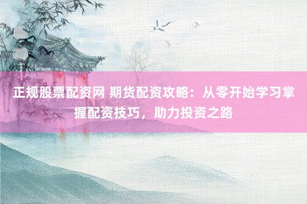 正规股票配资网 期货配资攻略：从零开始学习掌握配资技巧，助力投资之路