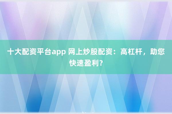 十大配资平台app 网上炒股配资:高杠杆,助您快速盈利?