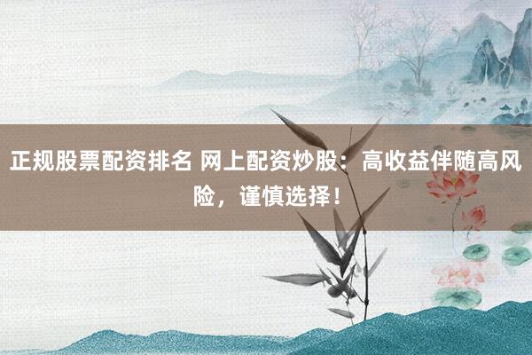 正规股票配资排名 网上配资炒股:高收益伴随高风险,谨慎选择!