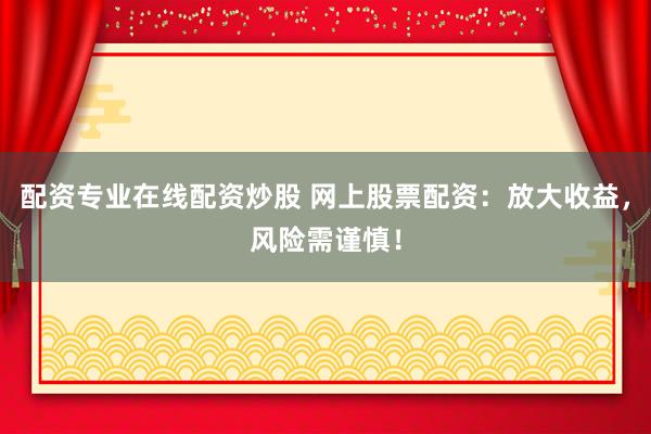 配资专业在线配资炒股 网上股票配资:放大收益,风险需谨慎!